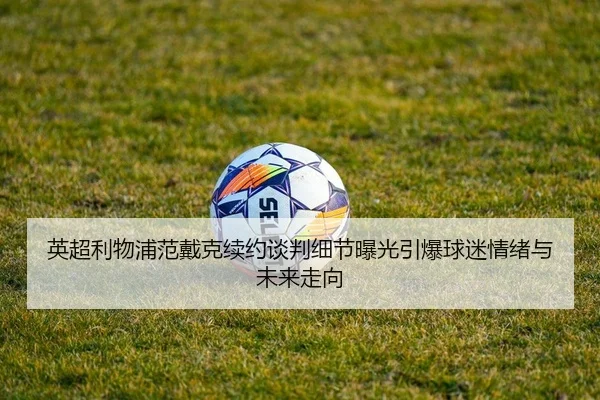 英超利物浦范戴克续约谈判细节曝光引爆球迷情绪与未来走向