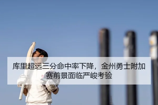 库里超远三分命中率下降，金州勇士附加赛前景面临严峻考验